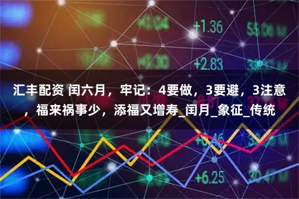 汇丰配资 闰六月，牢记：4要做，3要避，3注意，福来祸事少，添福又增寿_闰月_象征_传统