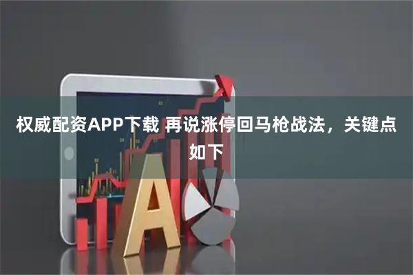 权威配资APP下载 再说涨停回马枪战法，关键点如下