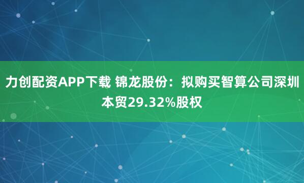 力创配资APP下载 锦龙股份：拟购买智算公司深圳本贸29.32%股权