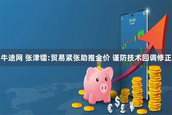 牛途网 张津镭:贸易紧张助推金价 谨防技术回调修正