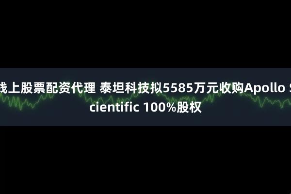 线上股票配资代理 泰坦科技拟5585万元收购Apollo Scientific 100%股权
