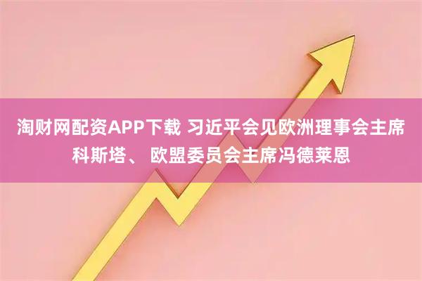 淘财网配资APP下载 习近平会见欧洲理事会主席科斯塔、 欧盟委员会主席冯德莱恩