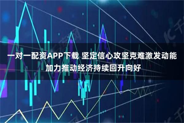 一对一配资APP下载 坚定信心攻坚克难激发动能 加力推动经济持续回升向好