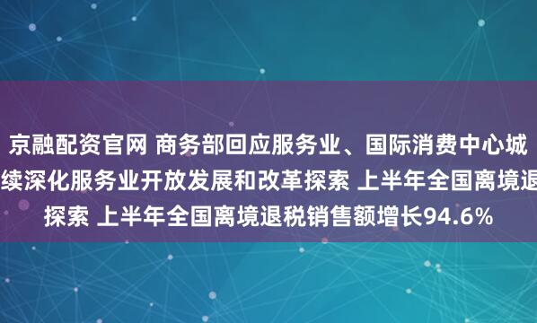 京融配资官网 商务部回应服务业、国际消费中心城市建设等热点问题 持续深化服务业开放发展和改革探索 上半年全国离境退税销售额增长94.6%