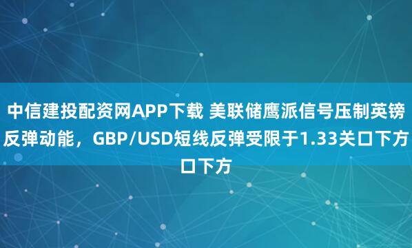 中信建投配资网APP下载 美联储鹰派信号压制英镑反弹动能，GBP/USD短线反弹受限于1.33关口下方