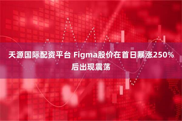 天源国际配资平台 Figma股价在首日暴涨250%后出现震荡