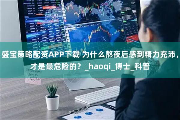 盛宝策略配资APP下载 为什么熬夜后感到精力充沛，才是最危险的？_haoqi_博士_科普