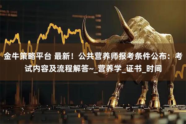 金牛策略平台 最新！公共营养师报考条件公布：考试内容及流程解答~_营养学_证书_时间