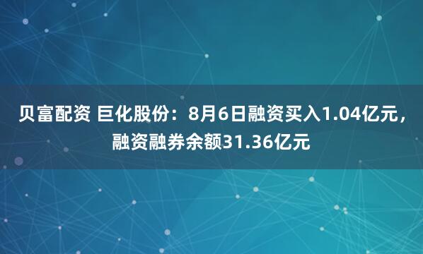 贝富配资 巨化股份：8月6日融资买入1.04亿元，融资融券余额31.36亿元