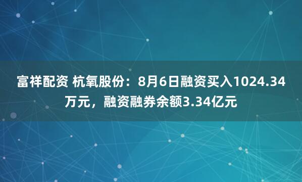富祥配资 杭氧股份：8月6日融资买入1024.34万元，融资融券余额3.34亿元