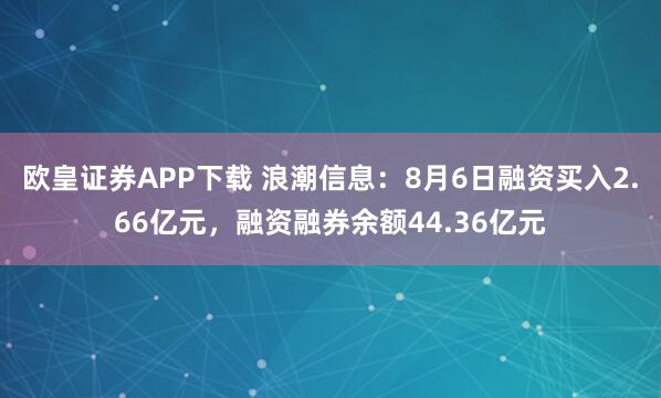 欧皇证券APP下载 浪潮信息：8月6日融资买入2.66亿元，融资融券余额44.36亿元