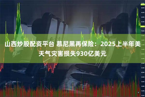 山西炒股配资平台 慕尼黑再保险：2025上半年美天气灾害损失930亿美元