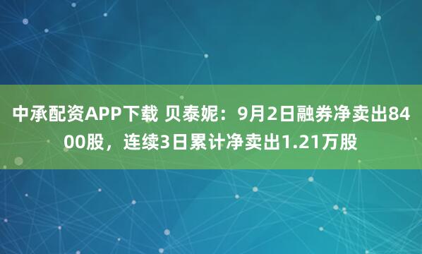 中承配资APP下载 贝泰妮：9月2日融券净卖出8400股，连续3日累计净卖出1.21万股
