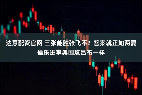 达慧配资官网 三张能胜张飞不？答案就正如两夏侯乐进李典围攻吕布一样