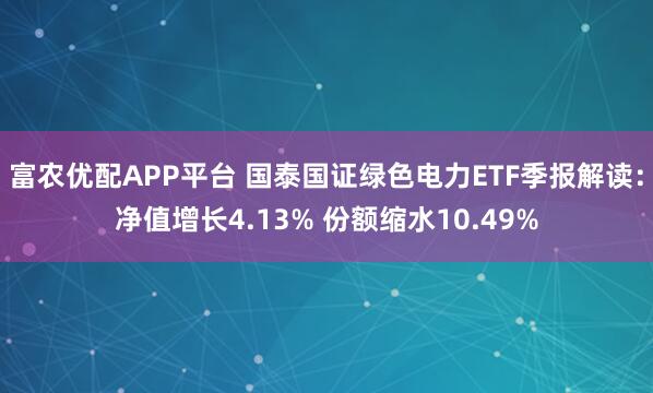 富农优配APP平台 国泰国证绿色电力ETF季报解读：净值增长4.13% 份额缩水10.49%