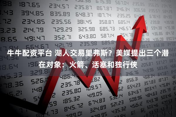 牛牛配资平台 湖人交易里弗斯？美媒提出三个潜在对象：火箭、活塞和独行侠