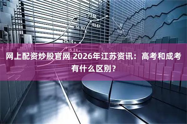 网上配资炒股官网 2026年江苏资讯：高考和成考有什么区别？