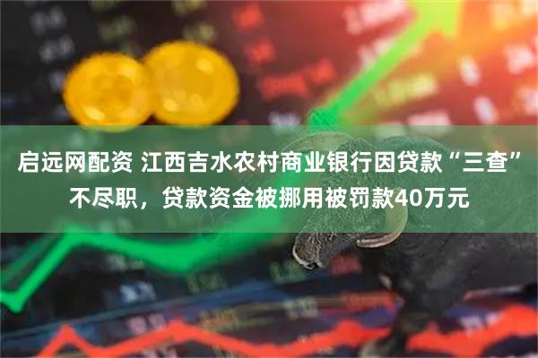 启远网配资 江西吉水农村商业银行因贷款“三查”不尽职，贷款资金被挪用被罚款40万元