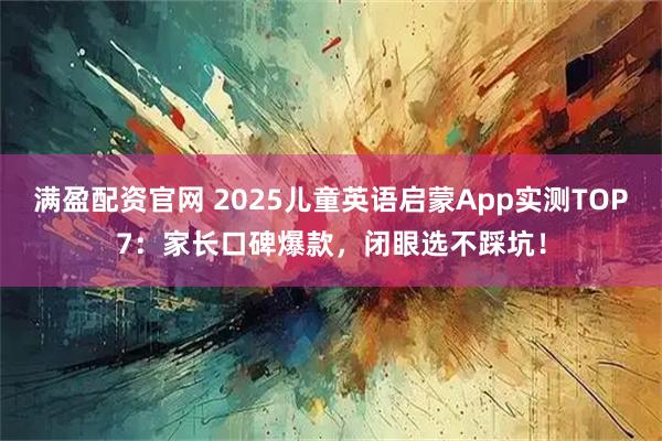 满盈配资官网 2025儿童英语启蒙App实测TOP7：家长口碑爆款，闭眼选不踩坑！