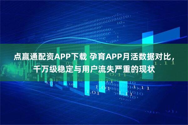 点赢通配资APP下载 孕育APP月活数据对比，千万级稳定与用户流失严重的现状