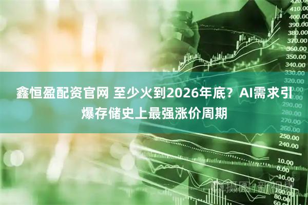 鑫恒盈配资官网 至少火到2026年底？AI需求引爆存储史上最强涨价周期