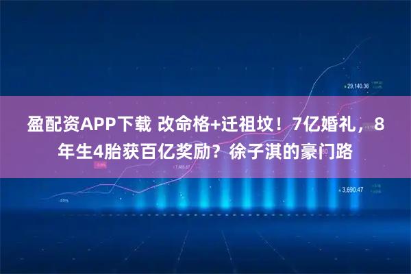 盈配资APP下载 改命格+迁祖坟！7亿婚礼，8年生4胎获百亿奖励？徐子淇的豪门路
