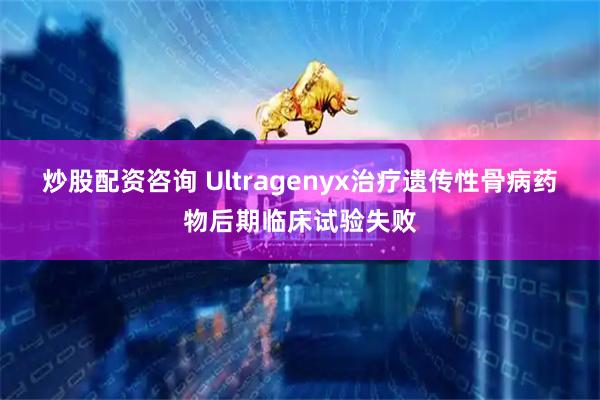 炒股配资咨询 Ultragenyx治疗遗传性骨病药物后期临床试验失败