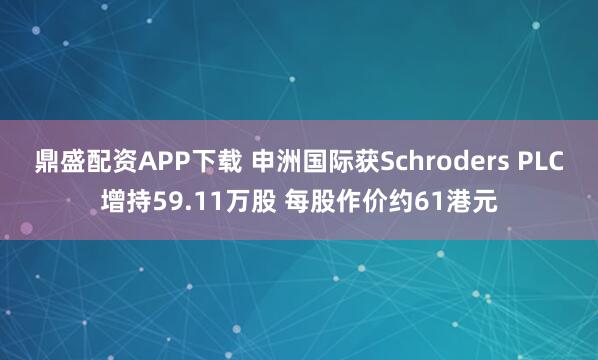 鼎盛配资APP下载 申洲国际获Schroders PLC增持59.11万股 每股作价约61港元