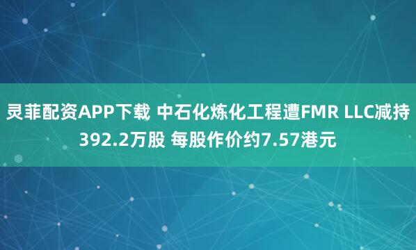 灵菲配资APP下载 中石化炼化工程遭FMR LLC减持392.2万股 每股作价约7.57港元