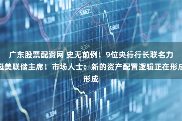 广东股票配资网 史无前例！9位央行行长联名力挺美联储主席！市场人士：新的资产配置逻辑正在形成