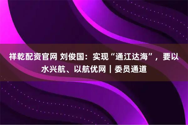 祥乾配资官网 刘俊国：实现“通江达海”，要以水兴航、以航优网｜委员通道