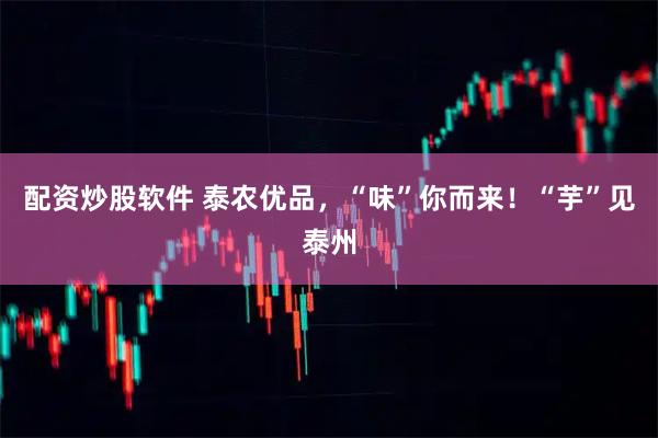 配资炒股软件 泰农优品，“味”你而来！“芋”见泰州