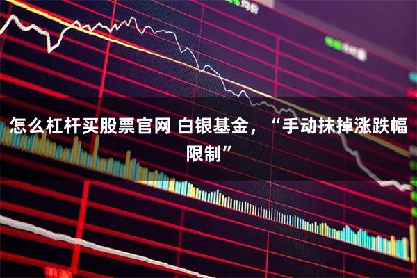 怎么杠杆买股票官网 白银基金，“手动抹掉涨跌幅限制”