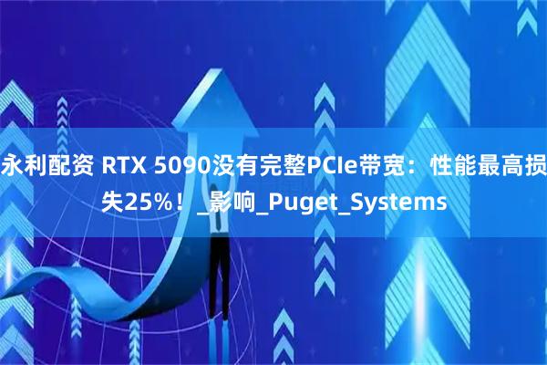 永利配资 RTX 5090没有完整PCIe带宽：性能最高损失25%！_影响_Puget_Systems