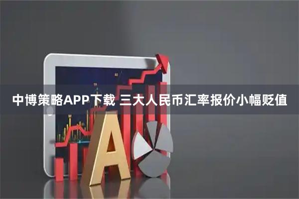 中博策略APP下载 三大人民币汇率报价小幅贬值