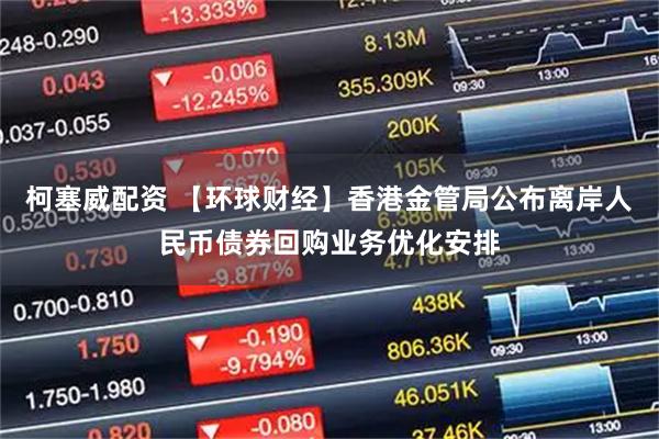 柯塞威配资 【环球财经】香港金管局公布离岸人民币债券回购业务优化安排