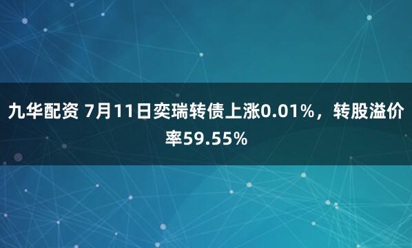 九华配资 7月11日奕瑞转债上涨0.01%，转股溢价率59.55%