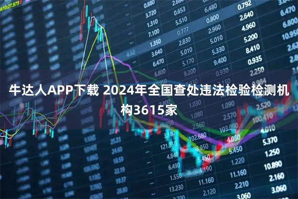 牛达人APP下载 2024年全国查处违法检验检测机构3615家