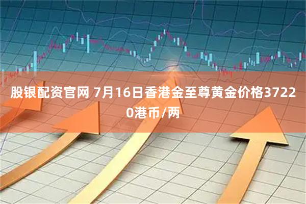 股银配资官网 7月16日香港金至尊黄金价格37220港币/两