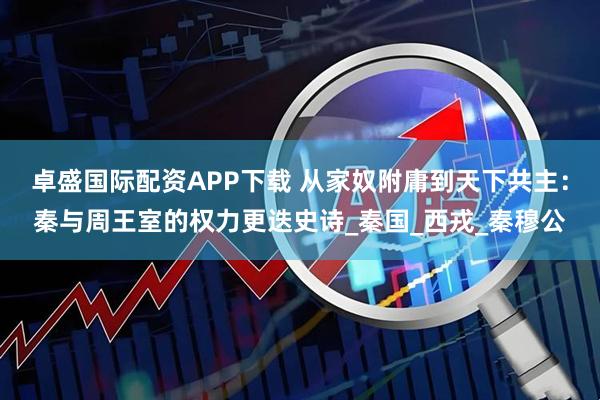 卓盛国际配资APP下载 从家奴附庸到天下共主：秦与周王室的权力更迭史诗_秦国_西戎_秦穆公