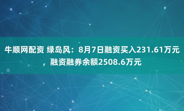 牛顺网配资 绿岛风：8月7日融资买入231.61万元，融资融券余额2508.6万元