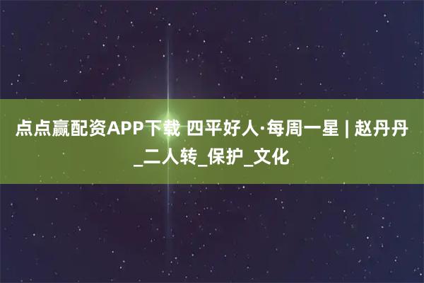 点点赢配资APP下载 四平好人·每周一星 | 赵丹丹_二人转_保护_文化