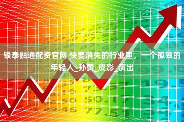银泰融通配资官网 快要消失的行业里，一个孤独的年轻人_孙赞_皮影_演出