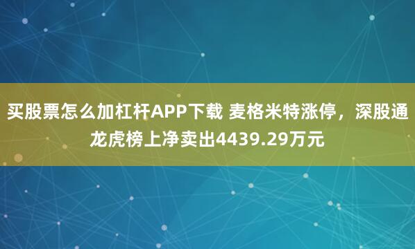 买股票怎么加杠杆APP下载 麦格米特涨停，深股通龙虎榜上净卖出4439.29万元