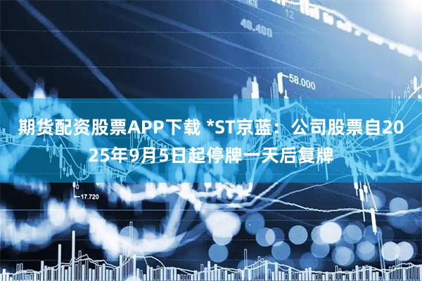 期货配资股票APP下载 *ST京蓝：公司股票自2025年9月5日起停牌一天后复牌