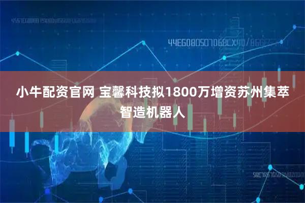 小牛配资官网 宝馨科技拟1800万增资苏州集萃智造机器人